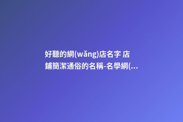好聽的網(wǎng)店名字 店鋪簡潔通俗的名稱-名學網(wǎng)-第1張-店鋪起名-玄機派